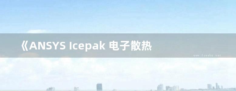 《ANSYS Icepak 电子散热基础基础教程（第2版）》先进设计与智能制造丛书 2019版